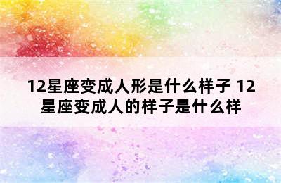 12星座变成人形是什么样子 12星座变成人的样子是什么样